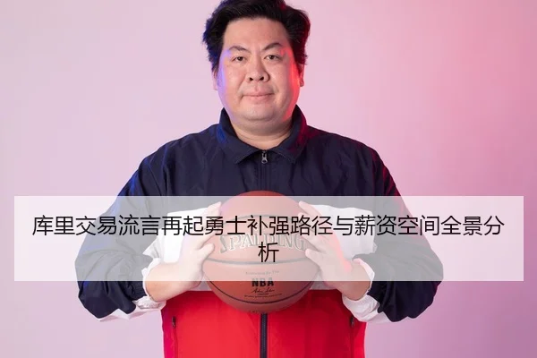 库里交易流言再起勇士补强路径与薪资空间全景分析