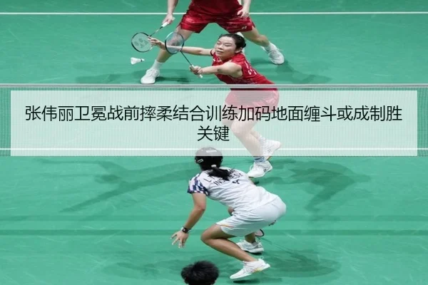张伟丽卫冕战前摔柔结合训练加码地面缠斗或成制胜关键