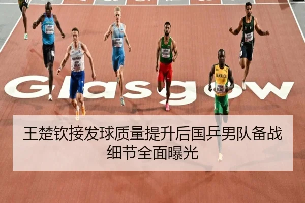 王楚钦接发球质量提升后国乒男队备战细节全面曝光