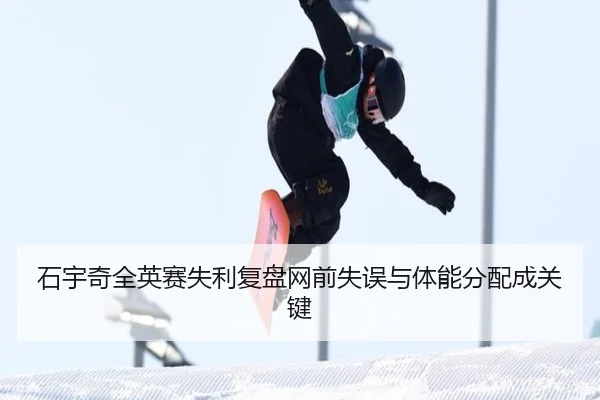石宇奇全英赛失利复盘网前失误与体能分配成关键