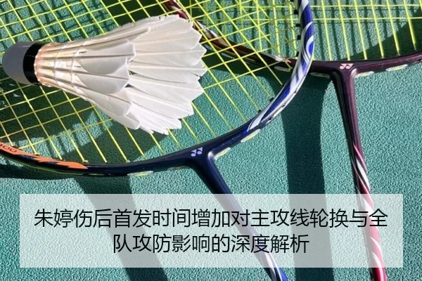 朱婷伤后首发时间增加对主攻线轮换与全队攻防影响的深度解析