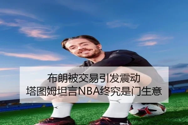 布朗被交易引发震动 塔图姆坦言NBA终究是门生意