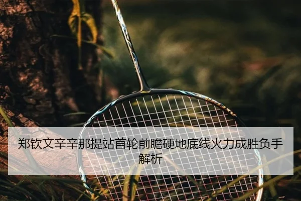 郑钦文辛辛那提站首轮前瞻硬地底线火力成胜负手解析
