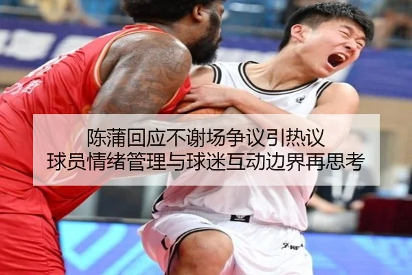 陈蒲回应不谢场争议引热议 球员情绪管理与球迷互动边界再思考