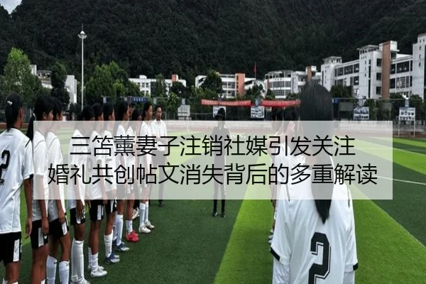 三笘薰妻子注销社媒引发关注 婚礼共创帖文消失背后的多重解读