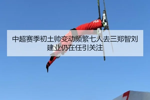 中超赛季初土帅变动频繁七人去三郑智刘建业仍在任引关注