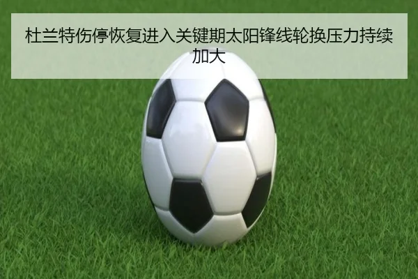 杜兰特伤停恢复进入关键期太阳锋线轮换压力持续加大
